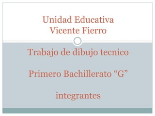 Unidad Educativa
Vicente Fierro
Trabajo de dibujo tecnico
Primero Bachillerato “G”
integrantes
 