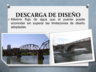 DESCARGA DE DISEÑO
O Máximo flujo de agua que el puente puede
 acomodar sin superar las limitaciones de diseño
 adoptadas.
 
