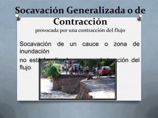 Socavación Generalizada o de
        Contracción
     provocada por una contracción del flujo

Socavación de un cauce o zona de
inundación
no está localizada en una obstrucción del
flujo
 