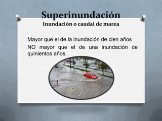Superinundación
     Inundación o caudal de marea

Mayor que el de la inundación de cien años
NO mayor que el de una inundación de
quinientos años.
 