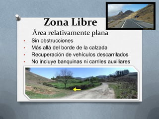 Zona Libre
    Área relativamente plana
•   Sin obstrucciones
•   Más allá del borde de la calzada
•   Recuperación de vehículos descarrilados
•   No incluye banquinas ni carriles auxiliares
 