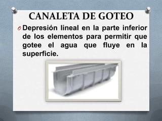CANALETA DE GOTEO
O Depresión lineal en la parte inferior
 de los elementos para permitir que
 gotee el agua que fluye en la
 superficie.
 