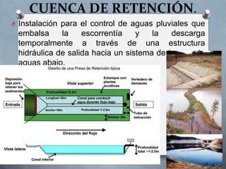 CUENCA DE RETENCIÓN.
O Instalación para el control de aguas pluviales que
 embalsa     la    escorrentía    y   la   descarga
 temporalmente a través de una estructura
 hidráulica de salida hacia un sistema de transporte
 aguas abajo.
 