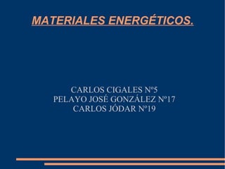 MATERIALES ENERGÉTICOS.
CARLOS CIGALES Nº5
PELAYO JOSÉ GONZÁLEZ Nº17
CARLOS JÓDAR Nº19
 