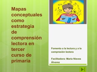 Mapas
conceptuales
como
estrategia
de
comprensión
lectora en
tercer
curso de
primaria
Fomento a la lectura y a la
compresión lectora
Facilitadora: María Nieves
Álvarez
 