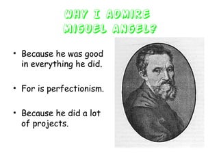 Why I admire
Miguel Angel?
• Because he was good
in everything he did.
• For is perfectionism.
• Because he did a lot
of projects.
 