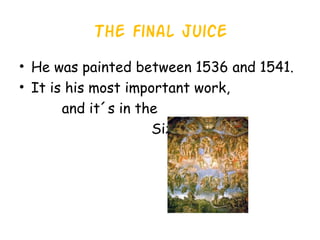 The final juice
• He was painted between 1536 and 1541.
• It is his most important work,
and it´s in the
Sixtina chapel.
 