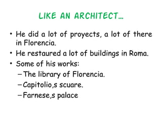 Like an architect…
• He did a lot of proyects, a lot of there
in Florencia.
• He restaured a lot of buildings in Roma.
• Some of his works:
–The library of Florencia.
–Capitolio,s scuare.
–Farnese,s palace
 