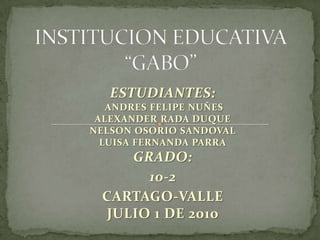 INSTITUCION EDUCATIVA“GABO” ESTUDIANTES:   ANDRES FELIPE NUÑES ALEXANDER RADA DUQUENELSON OSORIO SANDOVALLUISA FERNANDA PARRAGRADO: 10-2 CARTAGO-VALLEJULIO 1 DE 2010 