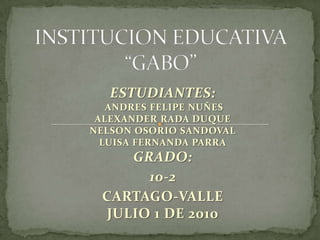 INSTITUCION EDUCATIVA“GABO” ESTUDIANTES:   ANDRES FELIPE NUÑES ALEXANDER RADA DUQUENELSON OSORIO SANDOVALLUISA FERNANDA PARRAGRADO: 10-2 CARTAGO-VALLEJULIO 1 DE 2010 