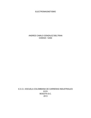 ELECTROMAGNETISMO

ANDRES CAMILO GONZALEZ BELTRAN
CODIGO: 12464

E.C.C.I. ESCUELA COLOMBIANA DE CARRERAS INDUSTRIALES
ECCI
BOGOTA D.C.
2013

 