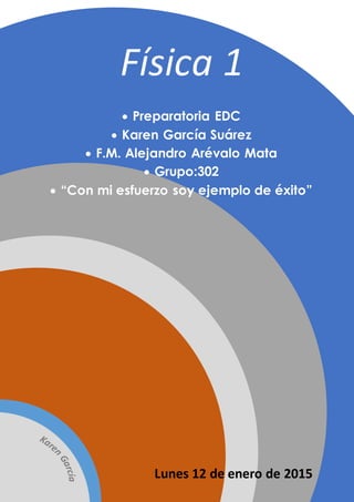 Física 1
 Preparatoria EDC
 Karen García Suárez
 F.M. Alejandro Arévalo Mata
 Grupo:302
 “Con mi esfuerzo soy ejemplo de éxito”
Lunes 12 de enero de 2015
 