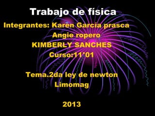 Trabajo de física
Integrantes: Karen García prasca
             Angie ropero
       KIMBERLY SANCHES
            Curso:11°01

     Tema.2da ley de newton
           Limomag

               2013
 