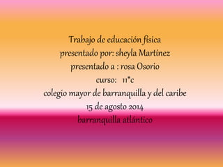 Trabajo de educación física
presentado por: sheyla Martínez
presentado a : rosa Osorio
curso: 11*c
colegio mayor de barranquilla y del caribe
15 de agosto 2014
barranquilla atlántico
 