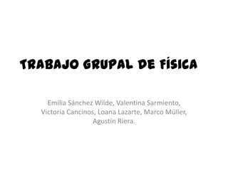 Trabajo Grupal de Física
Emilia Sánchez Wilde, Valentina Sarmiento,
Victoria Cancinos, Loana Lazarte, Marco Müller,
Agustín Riera.
 