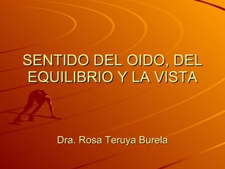 SENTIDO DEL OIDO, DEL EQUILIBRIO Y LA VISTA Dra. Rosa Teruya Burela 