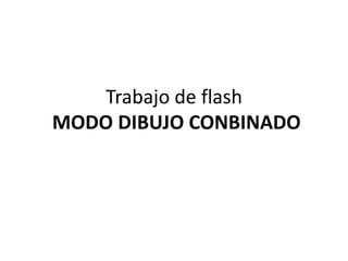 Trabajo de flash
MODO DIBUJO CONBINADO
 