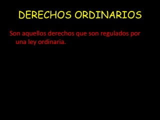 DERECHOS ORDINARIOS 
Son aquellos derechos que son regulados por 
una ley ordinaria. 
 
