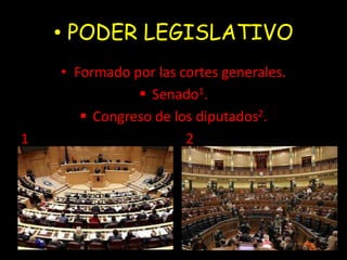 • PODER LEGISLATIVO 
• Formado por las cortes generales. 
 Senado1. 
 Congreso de los diputados2. 
1 2 
 