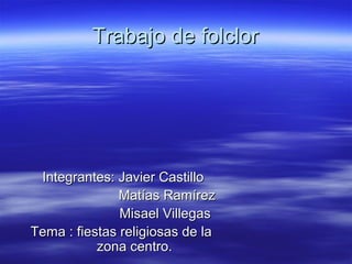 Trabajo de folclor




 Integrantes: Javier Castillo
               Matías Ramírez
               Misael Villegas
Tema : fiestas religiosas de la
           zona centro.
 