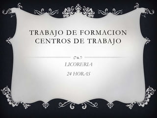 TRABAJO DE FORMACION CENTROS DE TRABAJO  LICORERIA  24 HORAS  