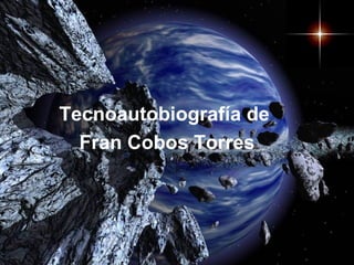 Tecnoautobiografía de
Fran Cobos Torres
 