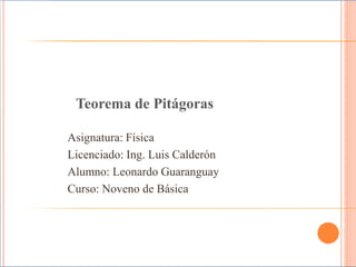 Teorema de Pitágoras Asignatura: Física Licenciado: Ing. Luis Calderón  Alumno: Leonardo Guaranguay  Curso: Noveno de Básica 