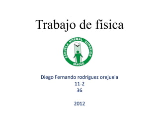 Trabajo de física


 Diego Fernando rodríguez orejuela
              11-2
               36

               2012
 