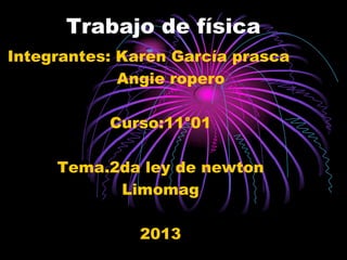 Trabajo de física
Integrantes: Karen García prasca
             Angie ropero

           Curso:11°01

     Tema.2da ley de newton
           Limomag

               2013
 