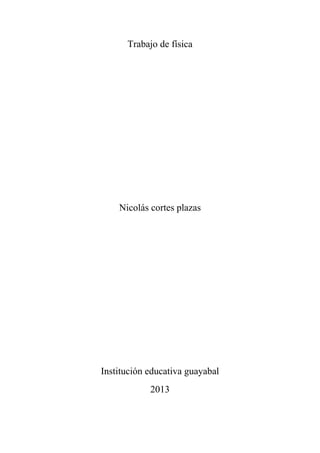 Trabajo de física

Nicolás cortes plazas

Institución educativa guayabal
2013

 