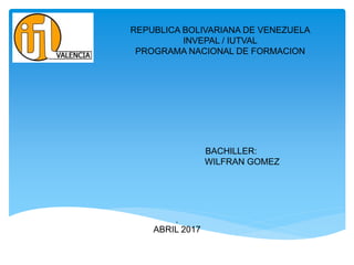 REPUBLICA BOLIVARIANA DE VENEZUELA
INVEPAL / IUTVAL
PROGRAMA NACIONAL DE FORMACION
BACHILLER:
WILFRAN GOMEZ
A
ABRIL 2017
 