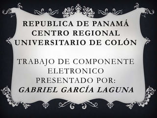 REPUBLICA DE PANAMÁ
CENTRO REGIONAL
UNIVERSITARIO DE COLÓN
TRABAJO DE COMPONENTE
ELETRONICO
PRESENTADO POR:
GABRIEL GARCÍA LAGUNA
 