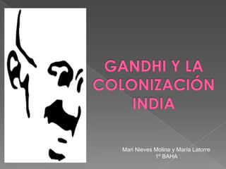 GANDHI Y LACOLONIZACIÓN INDIA Mari Nieves Molina y María Latorre                      1º BAHA 