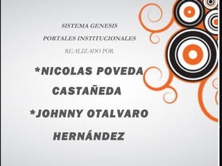 SISTEMA GENESIS
 PORTALES INSTITUCIONALES
      REALIZADO POR


*NICOLAS POVEDA
   CASTAÑEDA

*JOHNNY OTALVARO

   HERNÁNDEZ
 