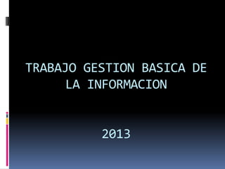 TRABAJO GESTION BASICA DE
LA INFORMACION
2013
 