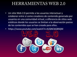 •Un sitio Web 2.0 permite a los usuarios interactuar y colaborar entre sí como creadores de contenido generado por usuarios en una comunidad virtual, a diferencia de sitios web estáticos donde los usuarios se limitan a la observación pasiva de los contenidos que se han creado para ellos. 
•https://www.youtube.com/watch?v=AJQNCbGBMjM 