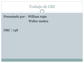 Trabajo de GBI

Presentado por : William rojas
                 Walter muñoz

NRC : 748
 