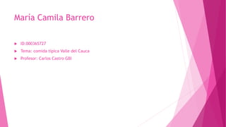 María Camila Barrero
 ID:000365727
 Tema: comida típica Valle del Cauca
 Profesor: Carlos Castro GBI
 