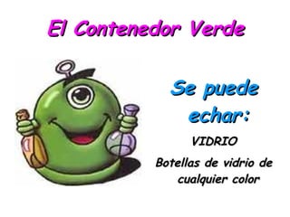 El Contenedor Verde Se puede echar: VIDRIO Botellas de vidrio de cualquier color Tarros de vidrio Frascos de conservas Tarros de cosmética y perfumería 