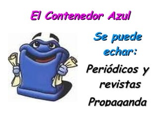 El Contenedor Azul Se puede echar: Periódicos y revistas Propaganda Cajas pequeñas de cartón (galletas, detergente) Envases de cartón para huevos Bolsas de papel 