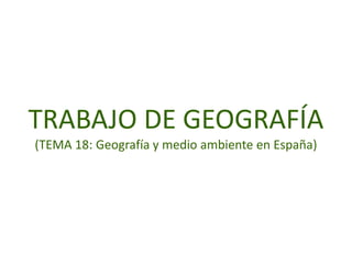 TRABAJO DE GEOGRAFÍA
(TEMA 18: Geografía y medio ambiente en España)
 