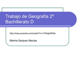Trabajo de Geografía 2º
Bachillerato D
http://www.youtube.com/watch?v=v7G4gh0iDbk
Marina Sanjuan Macías
 