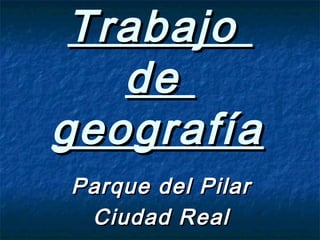 TrabajoTrabajo
dede
geografíageografía
Parque del PilarParque del Pilar
Ciudad RealCiudad Real
 