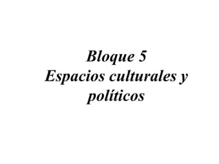 Bloque 5 Espacios culturales y políticos 