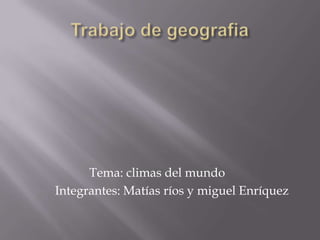 Trabajo de geografia                      Tema: climas del mundo           Integrantes: Matías ríos y miguel Enríquez 