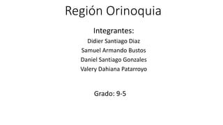 Región Orinoquia
Integrantes:
Didier Santiago Diaz
Samuel Armando Bustos
Daniel Santiago Gonzales
Valery Dahiana Patarroyo
Grado: 9-5
 