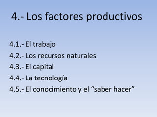 4.- Los factores productivos 4.1.- El trabajo 4.2.- Los recursos naturales 4.3.- El capital 4.4.- La tecnología 4.5.- El conocimiento y el “saber hacer” 