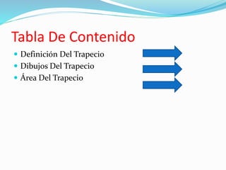 Tabla De Contenido 
 Definición Del Trapecio 
 Dibujos Del Trapecio 
 Área Del Trapecio 
 