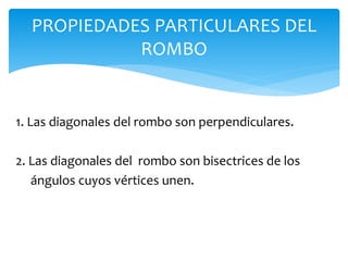 1. Las diagonales del rombo son perpendiculares.
2. Las diagonales del rombo son bisectrices de los
ángulos cuyos vértices unen.
PROPIEDADES PARTICULARES DEL
ROMBO
 