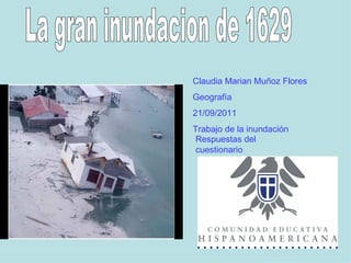 La gran inundacion de 1629 Claudia Marian Muñoz Flores Geografía 21/09/2011 Trabajo de la inundación Respuestas del cuestionario 